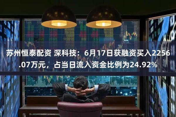苏州恒泰配资 深科技：6月17日获融资买入2256.07万元，占当日流入资金比例为24.92%