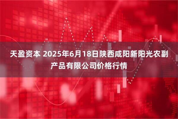 天盈资本 2025年6月18日陕西咸阳新阳光农副产品有限公司价格行情