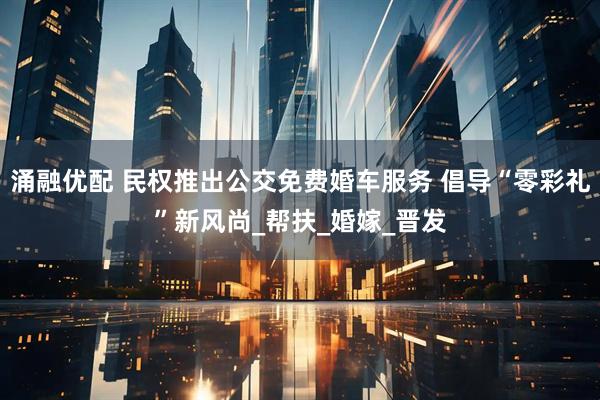 涌融优配 民权推出公交免费婚车服务 倡导“零彩礼”新风尚_帮扶_婚嫁_晋发