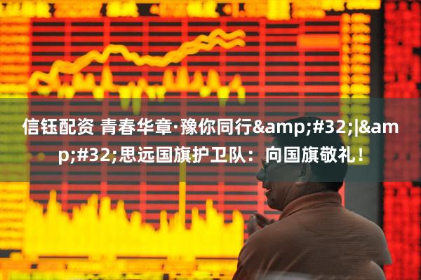 信钰配资 青春华章·豫你同行 | 思远国旗护卫队：向国旗敬礼！