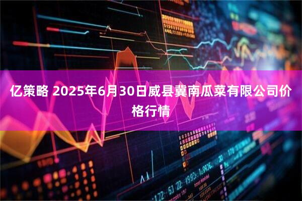 亿策略 2025年6月30日威县冀南瓜菜有限公司价格行情