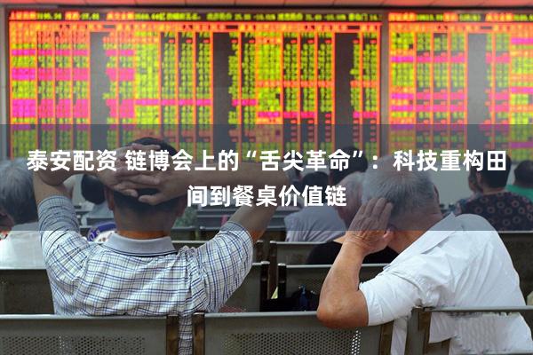 泰安配资 链博会上的“舌尖革命”：科技重构田间到餐桌价值链