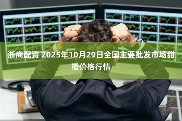 浙商配资 2025年10月29日全国主要批发市场甜橙价格行情