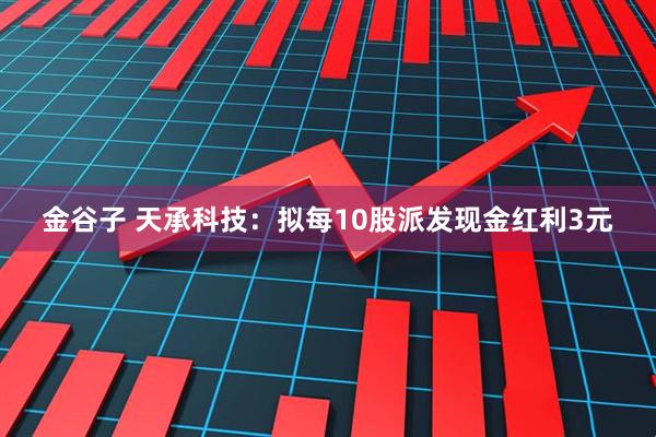 金谷子 天承科技：拟每10股派发现金红利3元