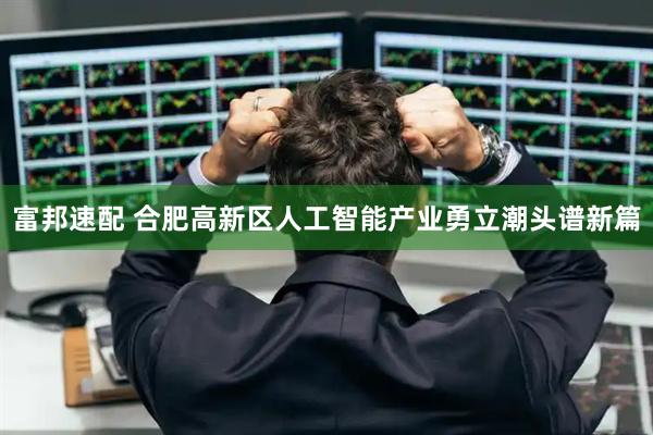 富邦速配 合肥高新区人工智能产业勇立潮头谱新篇