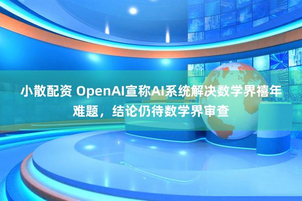 小散配资 OpenAI宣称AI系统解决数学界禧年难题，结论仍待数学界审查